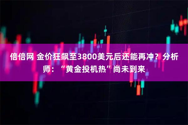 倍倍网 金价狂飙至3800美元后还能再冲？分析师：“黄金投机热”尚未到来