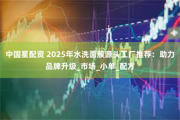中国星配资 2025年水洗面膜源头工厂推荐：助力品牌升级_市场_小单_配方