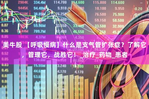 美牛股 【呼吸慢病】什么是支气管扩张症？了解它，管理它，战胜它！_治疗_药物_患者