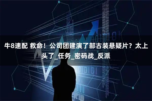 牛8速配 救命！公司团建演了部古装悬疑片？太上头了_任务_密码战_反派