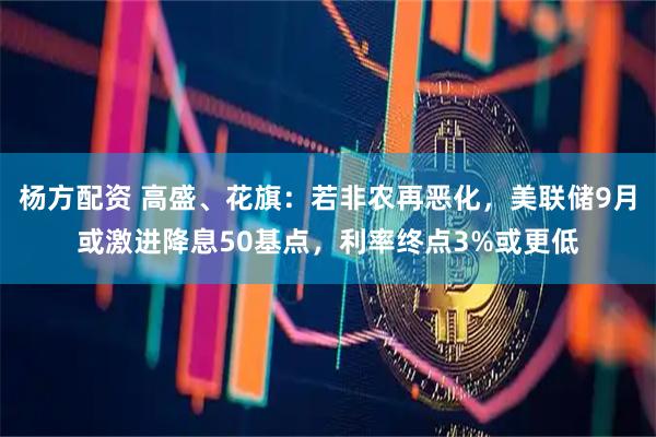 杨方配资 高盛、花旗：若非农再恶化，美联储9月或激进降息50基点，利率终点3%或更低