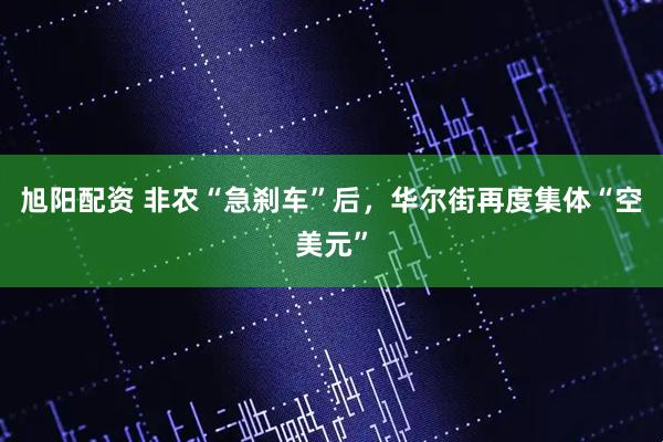 旭阳配资 非农“急刹车”后，华尔街再度集体“空美元”
