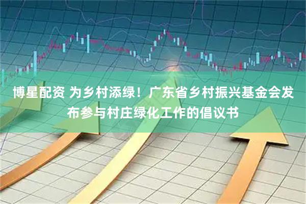 博星配资 为乡村添绿！广东省乡村振兴基金会发布参与村庄绿化工作的倡议书