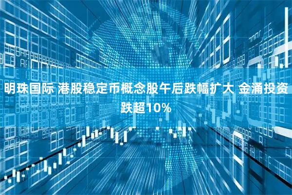 明珠国际 港股稳定币概念股午后跌幅扩大 金涌投资跌超10%