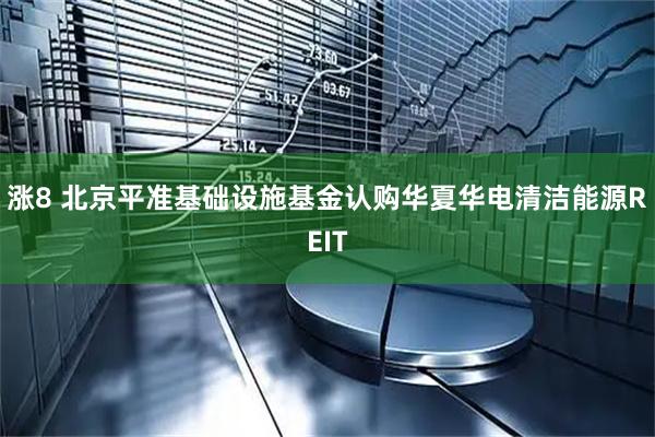 涨8 北京平准基础设施基金认购华夏华电清洁能源REIT