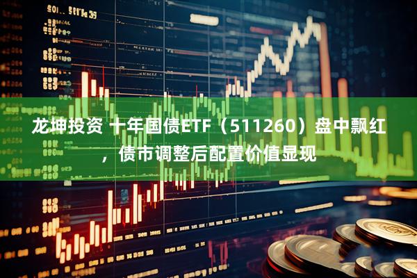 龙坤投资 十年国债ETF（511260）盘中飘红，债市调整后配置价值显现