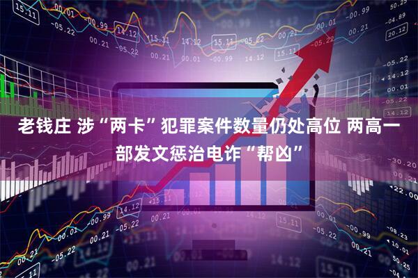 老钱庄 涉“两卡”犯罪案件数量仍处高位 两高一部发文惩治电诈“帮凶”