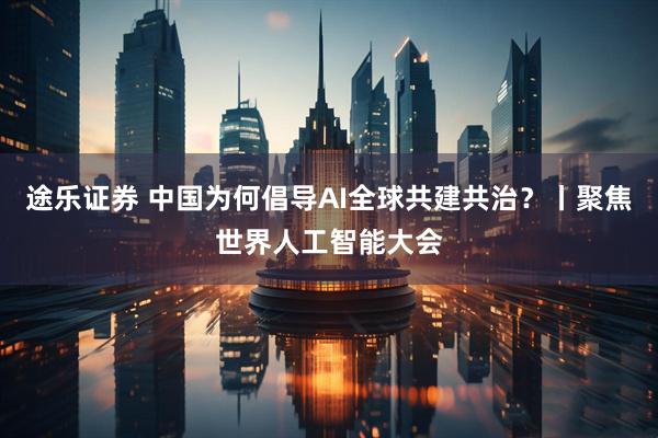 途乐证券 中国为何倡导AI全球共建共治？丨聚焦世界人工智能大会