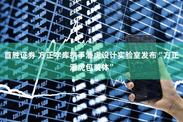 首胜证券 方正字库携手潘虎设计实验室发布“方正潘虎包装体”