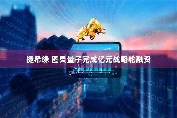 捷希缘 图灵量子完成亿元战略轮融资