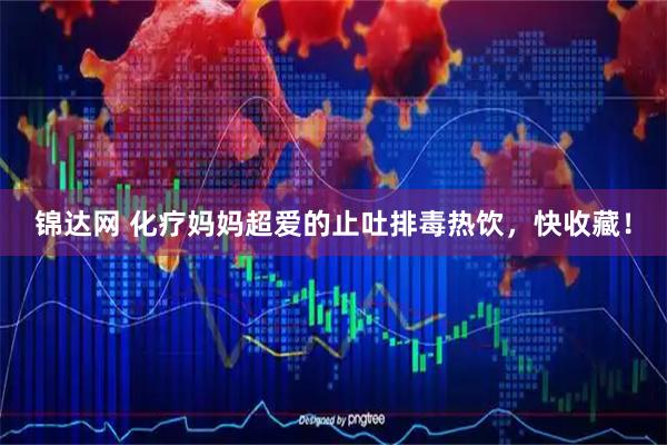 锦达网 化疗妈妈超爱的止吐排毒热饮，快收藏！
