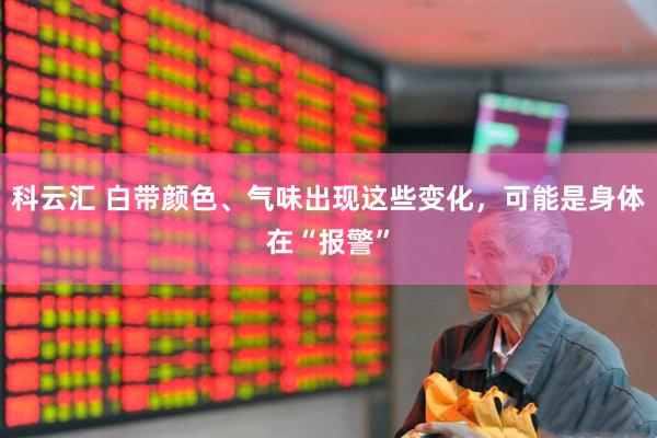 科云汇 白带颜色、气味出现这些变化，可能是身体在“报警”