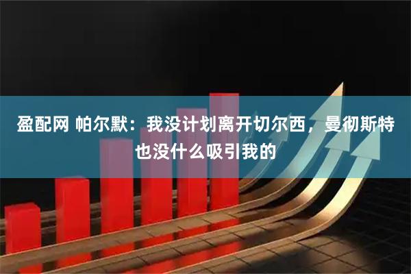 盈配网 帕尔默：我没计划离开切尔西，曼彻斯特也没什么吸引我的