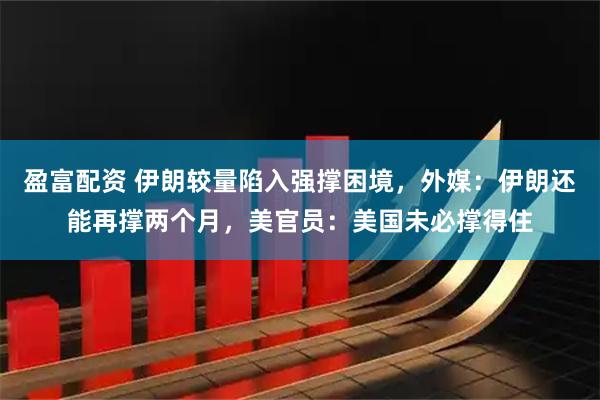 盈富配资 伊朗较量陷入强撑困境，外媒：伊朗还能再撑两个月，美官员：美国未必撑得住