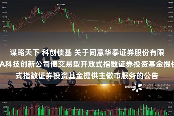 谋略天下 科创债基 关于同意华泰证券股份有限公司为广发上证AAA科技创新公司债交易型开放式指数证券投资基金提供主做市服务的公告