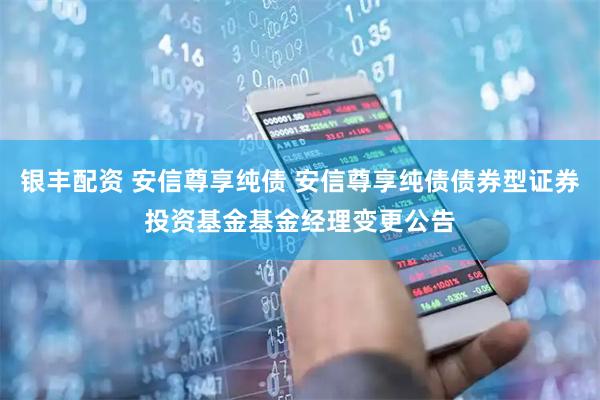 银丰配资 安信尊享纯债 安信尊享纯债债券型证券投资基金基金经理变更公告
