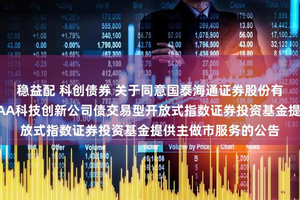 稳益配 科创债券 关于同意国泰海通证券股份有限公司为鹏华上证AAA科技创新公司债交易型开放式指数证券投资基金提供主做市服务的公告