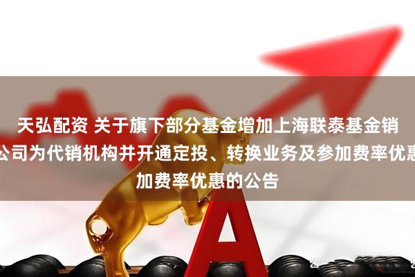 天弘配资 关于旗下部分基金增加上海联泰基金销售有限公司为代销机构并开通定投、转换业务及参加费率优惠的公告