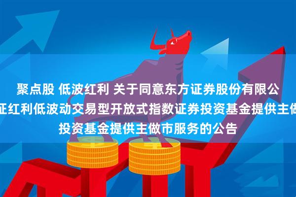 聚点股 低波红利 关于同意东方证券股份有限公司为易方达中证红利低波动交易型开放式指数证券投资基金提供主做市服务的公告