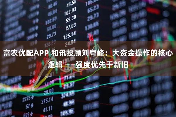 富农优配APP 和讯投顾刘粤峰：大资金操作的核心逻辑 ——强度优先于新旧