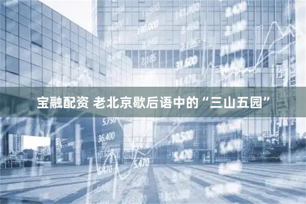 宝融配资 老北京歇后语中的“三山五园”