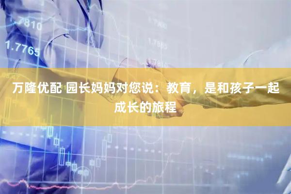 万隆优配 园长妈妈对您说：教育，是和孩子一起成长的旅程