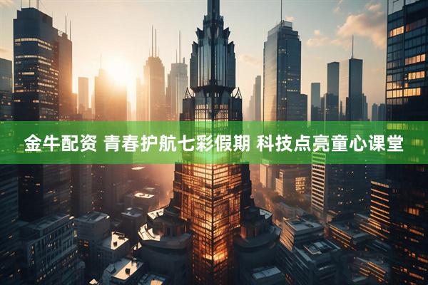 金牛配资 青春护航七彩假期 科技点亮童心课堂