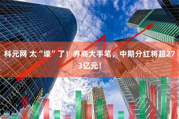 科元网 太“壕”了！券商大手笔，中期分红将超273亿元！