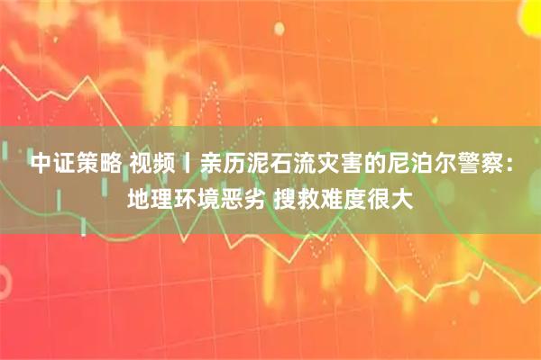 中证策略 视频丨亲历泥石流灾害的尼泊尔警察：地理环境恶劣 搜救难度很大